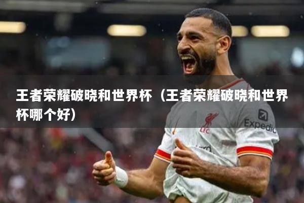 王者榮耀破曉和世界杯（王者榮耀破曉和世界杯哪個(gè)好）