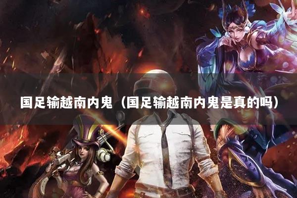 國足輸越南內(nèi)鬼（國足輸越南內(nèi)鬼是真的嗎）