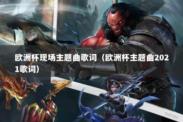 歐洲杯現(xiàn)場主題曲歌詞（歐洲杯主題曲2021歌詞）