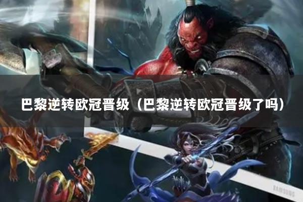 巴黎逆轉(zhuǎn)歐冠晉級(jí)（巴黎逆轉(zhuǎn)歐冠晉級(jí)了嗎）