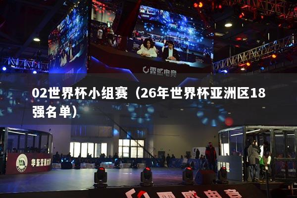 02世界杯小組賽（26年世界杯亞洲區(qū)18強(qiáng)名單）