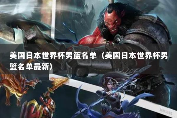 美國(guó)日本世界杯男籃名單（美國(guó)日本世界杯男籃名單最新）