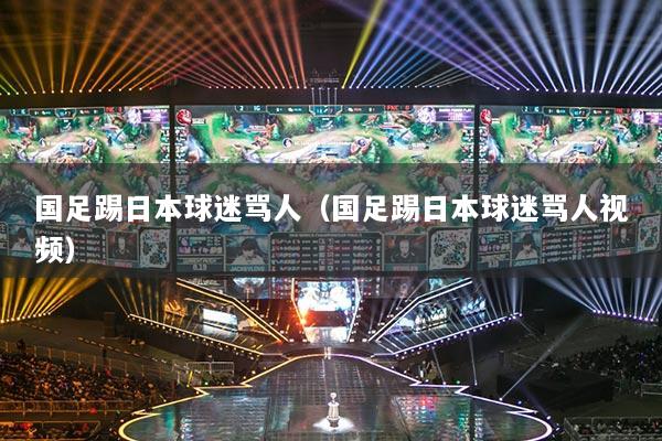 國足踢日本球迷罵人（國足踢日本球迷罵人視頻）