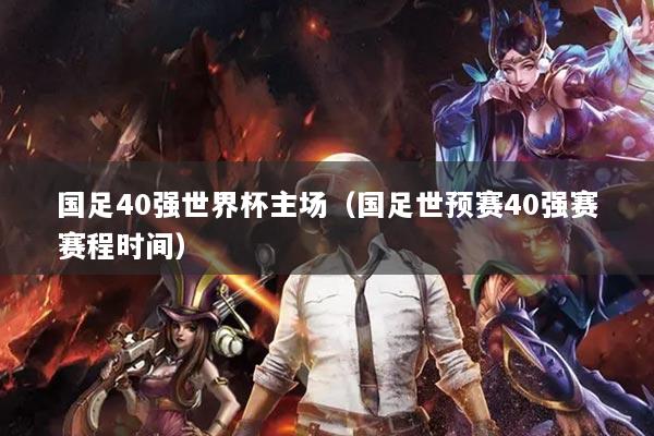 國足40強世界杯主場（國足世預(yù)賽40強賽賽程時間）