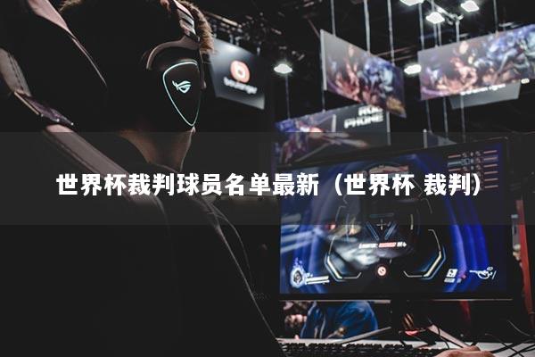 世界杯裁判球員名單最新（世界杯 裁判）