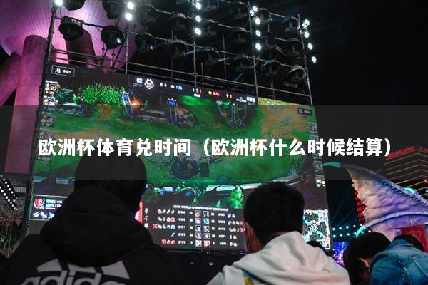 歐洲杯體育兌時間（歐洲杯什么時候結算）