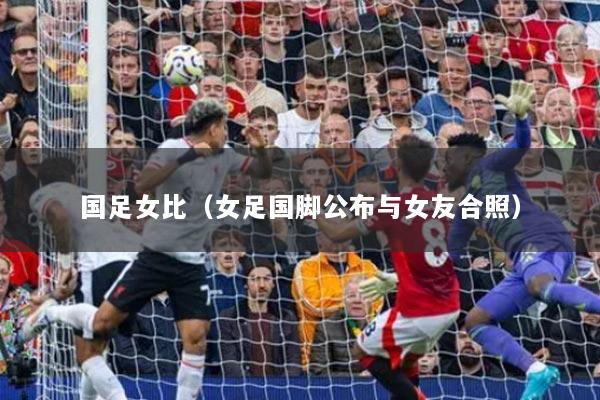 國(guó)足女比（女足國(guó)腳公布與女友合照）