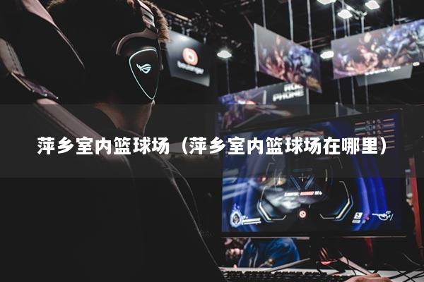 萍鄉(xiāng)室內(nèi)籃球場(chǎng)（萍鄉(xiāng)室內(nèi)籃球場(chǎng)在哪里）