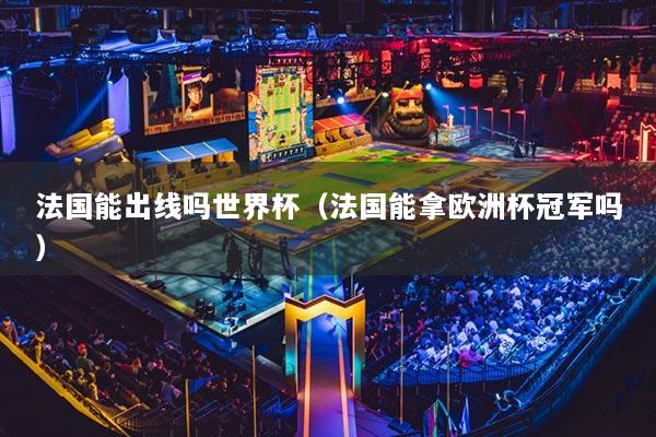 法國能出線嗎世界杯（法國能拿歐洲杯冠軍嗎）