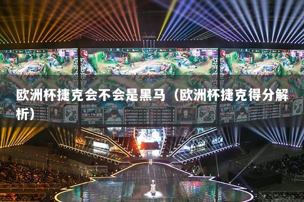 歐洲杯捷克會(huì)不會(huì)是黑馬（歐洲杯捷克得分解析）