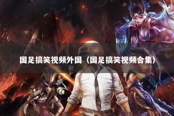 國足搞笑視頻外國（國足搞笑視頻合集）