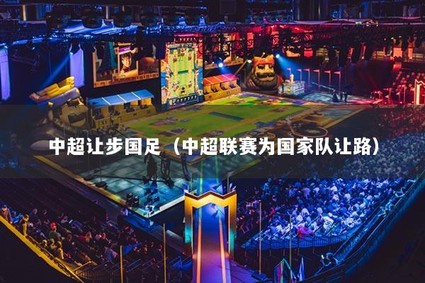 中超讓步國(guó)足（中超聯(lián)賽為國(guó)家隊(duì)讓路）