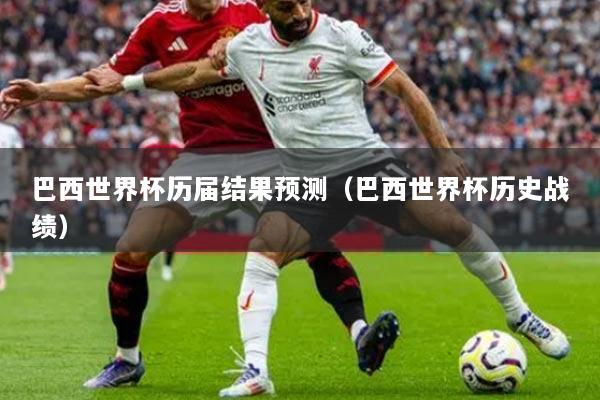 巴西世界杯歷屆結(jié)果預(yù)測(cè)（巴西世界杯歷史戰(zhàn)績(jī)）