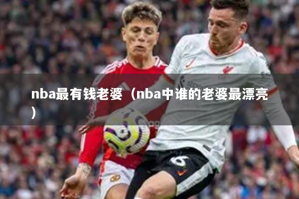 nba最有錢(qián)老婆（nba中誰(shuí)的老婆最漂亮）
