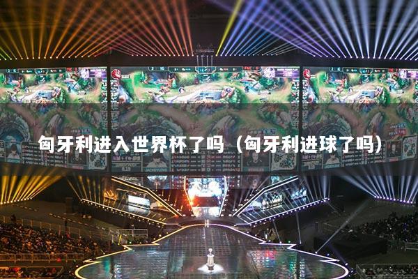 匈牙利進入世界杯了嗎（匈牙利進球了嗎）