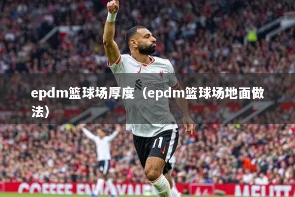 epdm籃球場(chǎng)厚度（epdm籃球場(chǎng)地面做法）