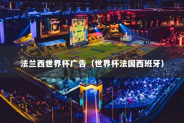法蘭西世界杯廣告（世界杯法國(guó)西班牙）