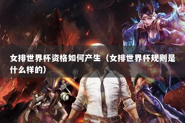 女排世界杯資格如何產生（女排世界杯規(guī)則是什么樣的）