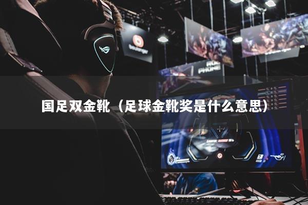 國足雙金靴（足球金靴獎是什么意思）