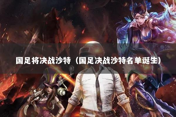 國足將決戰(zhàn)沙特（國足決戰(zhàn)沙特名單誕生）