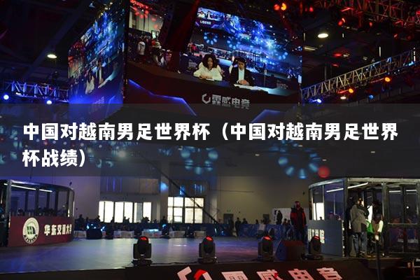 中國對越南男足世界杯（中國對越南男足世界杯戰(zhàn)績）