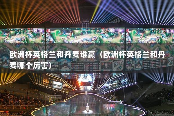歐洲杯英格蘭和丹麥誰贏（歐洲杯英格蘭和丹麥哪個厲害）