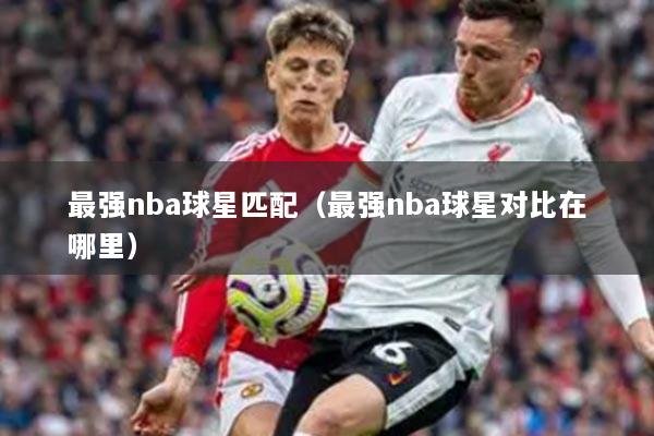 最強nba球星匹配（最強nba球星對比在哪里）