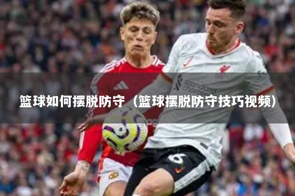 籃球如何擺脫防守（籃球擺脫防守技巧視頻）