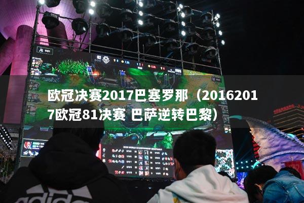 歐冠決賽2017巴塞羅那（20162017歐冠81決賽 巴薩逆轉(zhuǎn)巴黎）