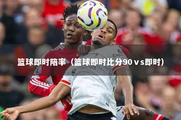 籃球即時陪率（籃球即時比分90ⅴs即時）