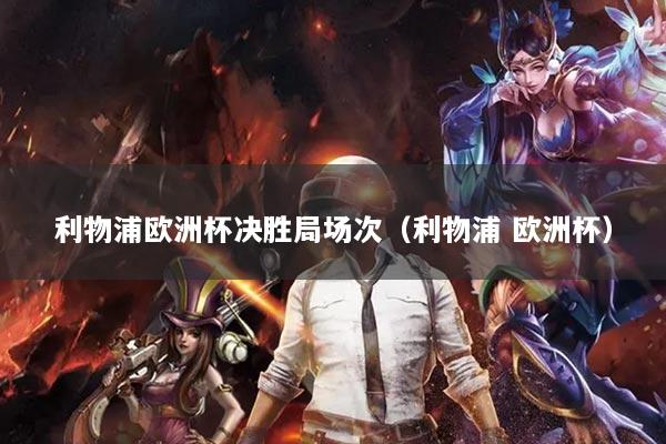 利物浦歐洲杯決勝局場(chǎng)次（利物浦 歐洲杯）