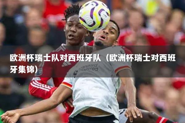 歐洲杯瑞士隊對西班牙隊（歐洲杯瑞士對西班牙集錦）