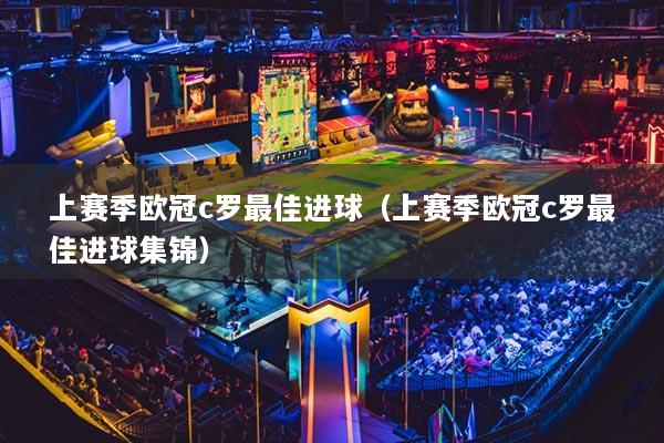 上賽季歐冠c羅最佳進(jìn)球（上賽季歐冠c羅最佳進(jìn)球集錦）