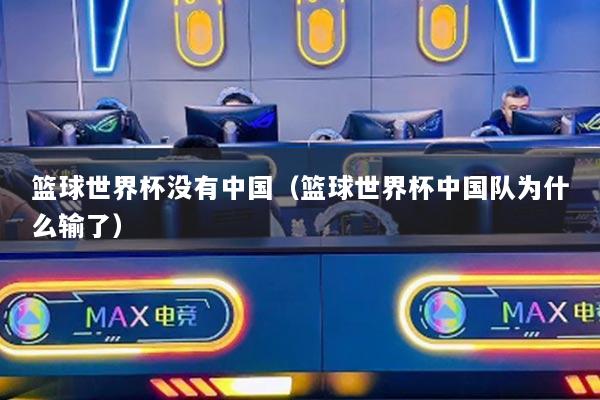 籃球世界杯沒有中國（籃球世界杯中國隊為什么輸了）