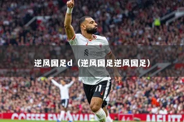 逆風(fēng)國足d（逆風(fēng)國足逆風(fēng)國足）