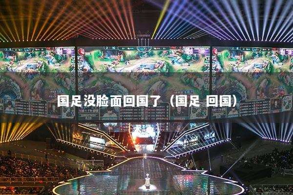 國足沒臉面回國了（國足 回國）