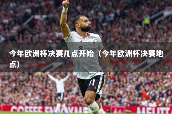 今年歐洲杯決賽幾點開始（今年歐洲杯決賽地點）