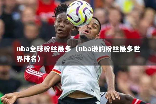 nba全球粉絲最多（nba誰的粉絲最多世界排名）