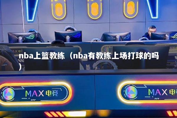 nba上籃教練（nba有教練上場打球的嗎）