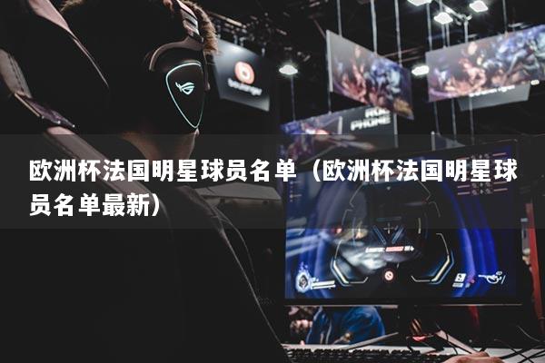 歐洲杯法國明星球員名單（歐洲杯法國明星球員名單最新）