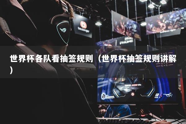 世界杯各隊看抽簽規(guī)則（世界杯抽簽規(guī)則講解）