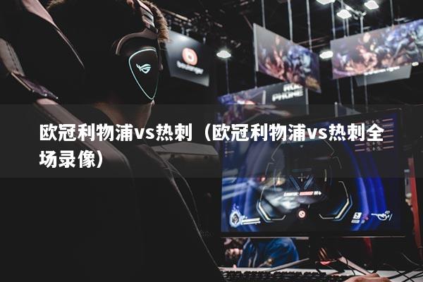 歐冠利物浦vs熱刺（歐冠利物浦vs熱刺全場(chǎng)錄像）