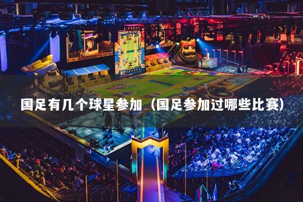 國足有幾個球星參加（國足參加過哪些比賽）