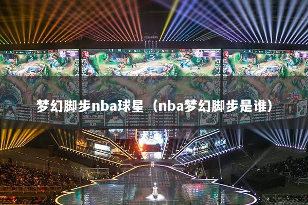 夢幻腳步nba球星（nba夢幻腳步是誰）