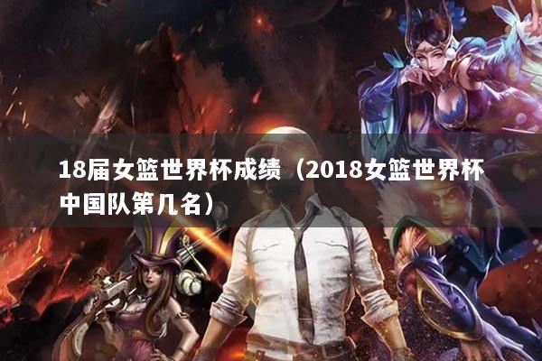 18屆女籃世界杯成績（2018女籃世界杯中國隊(duì)第幾名）