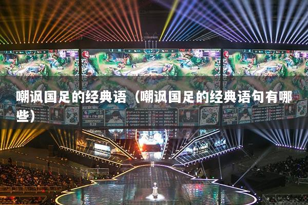 嘲諷國足的經(jīng)典語（嘲諷國足的經(jīng)典語句有哪些）