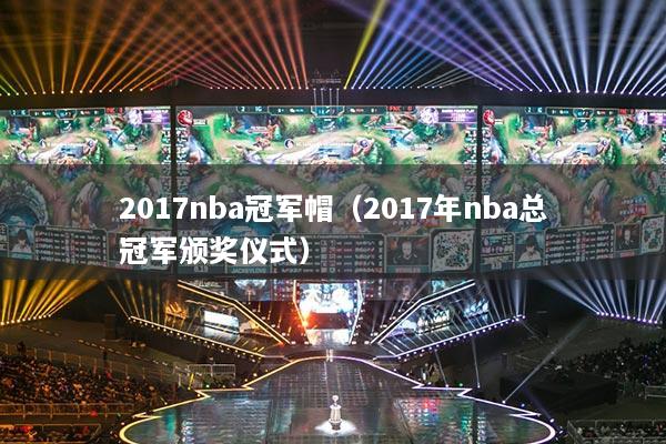 2017nba冠軍帽（2017年nba總冠軍頒獎(jiǎng)儀式）