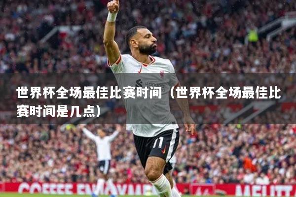 世界杯全場(chǎng)最佳比賽時(shí)間（世界杯全場(chǎng)最佳比賽時(shí)間是幾點(diǎn)）