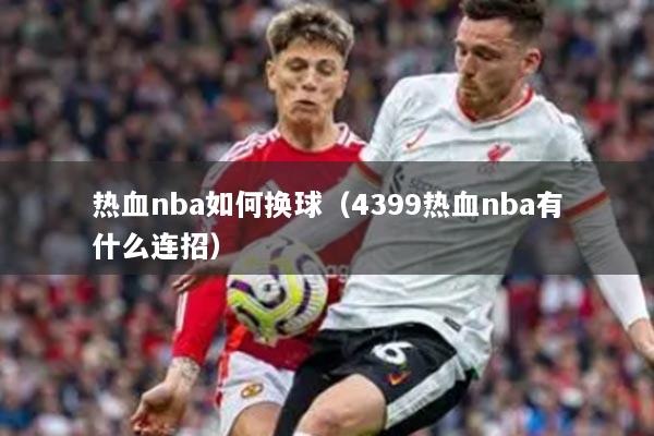 熱血nba如何換球（4399熱血nba有什么連招）