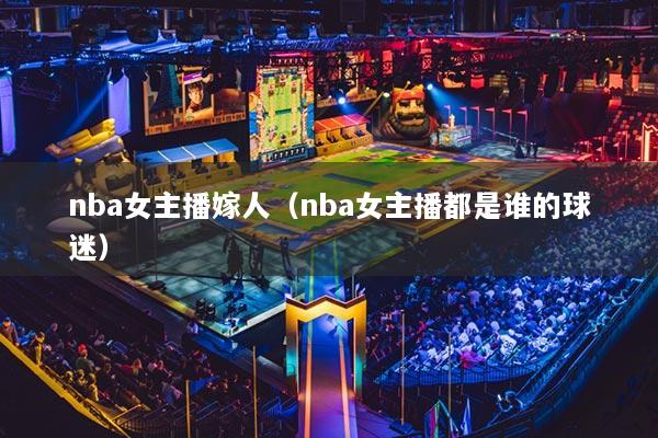 nba女主播嫁人（nba女主播都是誰(shuí)的球迷）